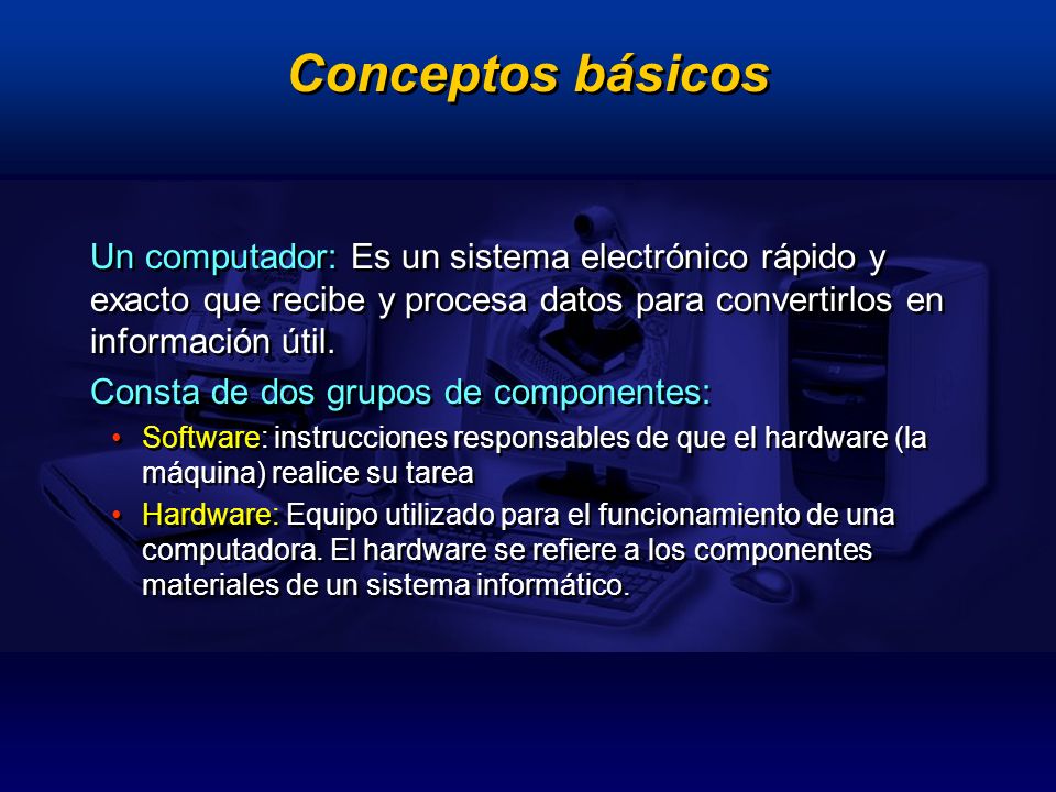 Conceptos básicos Un computador: Es un sistema electrónico rápido y exacto que recibe y procesa datos para convertirlos en información útil.