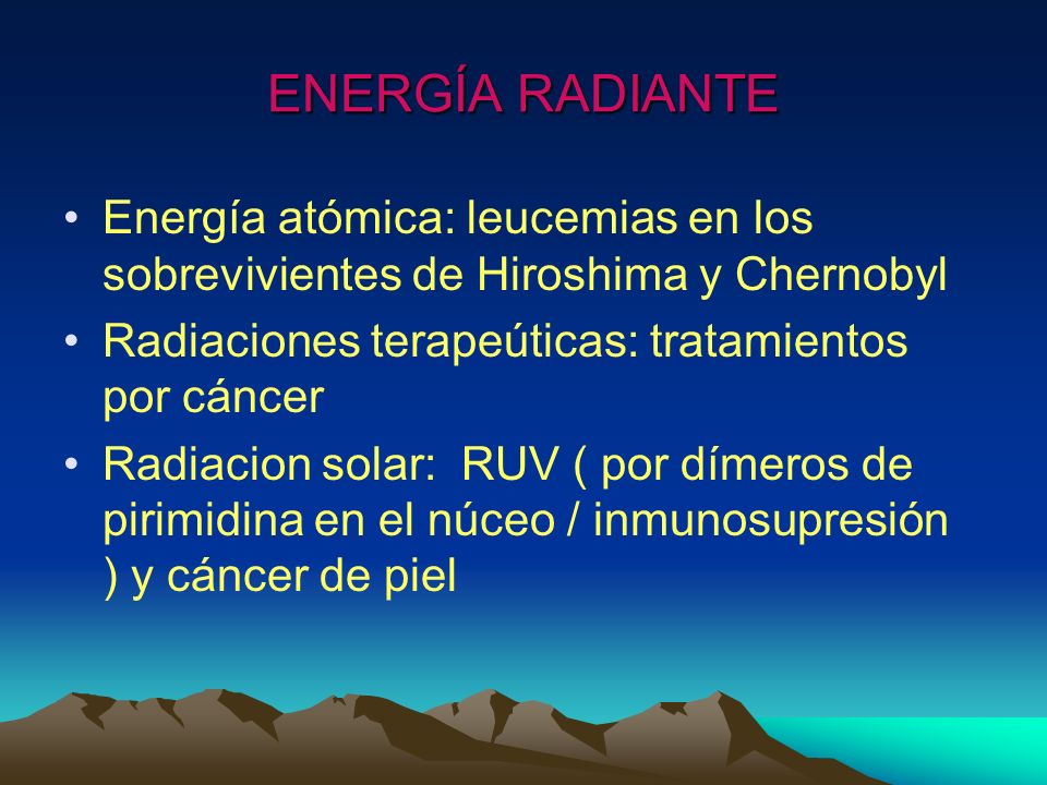 ENERGÍA RADIANTE Energía atómica: leucemias en los sobrevivientes de Hiroshima y Chernobyl. Radiaciones terapeúticas: tratamientos por cáncer.