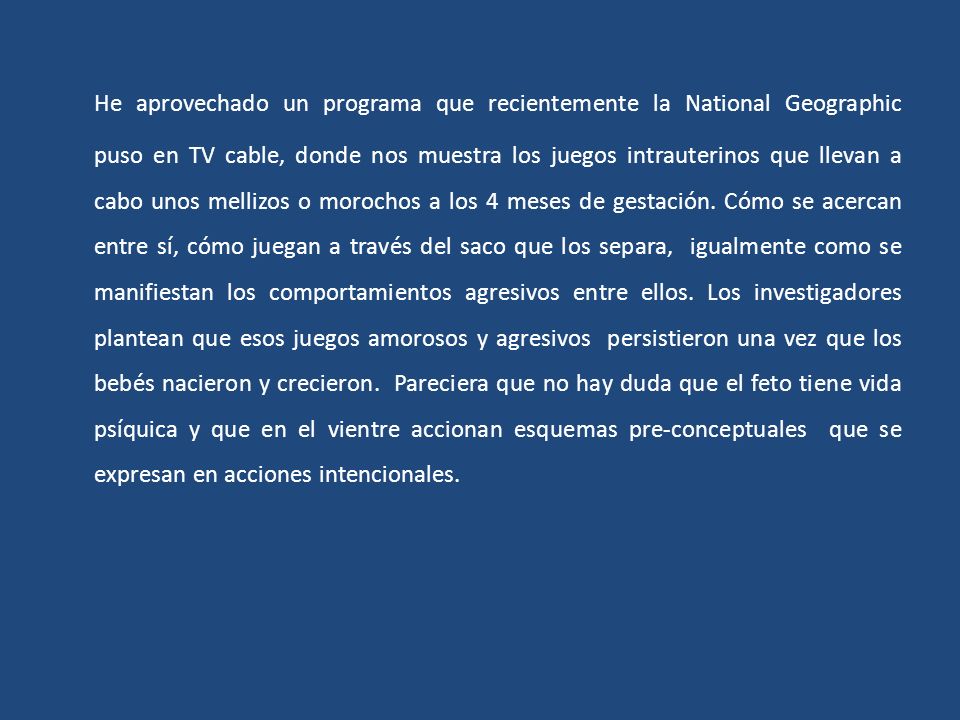 He aprovechado un programa que recientemente la National Geographic puso en TV cable, donde nos muestra los juegos intrauterinos que llevan a cabo unos mellizos o morochos a los 4 meses de gestación.