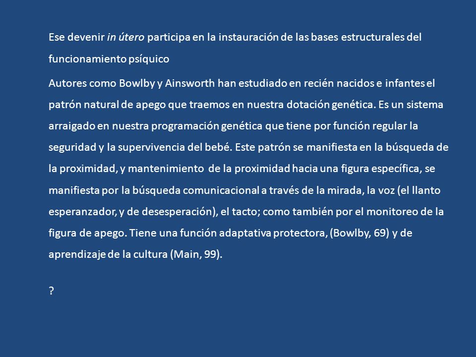 Ese devenir in útero participa en la instauración de las bases estructurales del funcionamiento psíquico Autores como Bowlby y Ainsworth han estudiado en recién nacidos e infantes el patrón natural de apego que traemos en nuestra dotación genética.