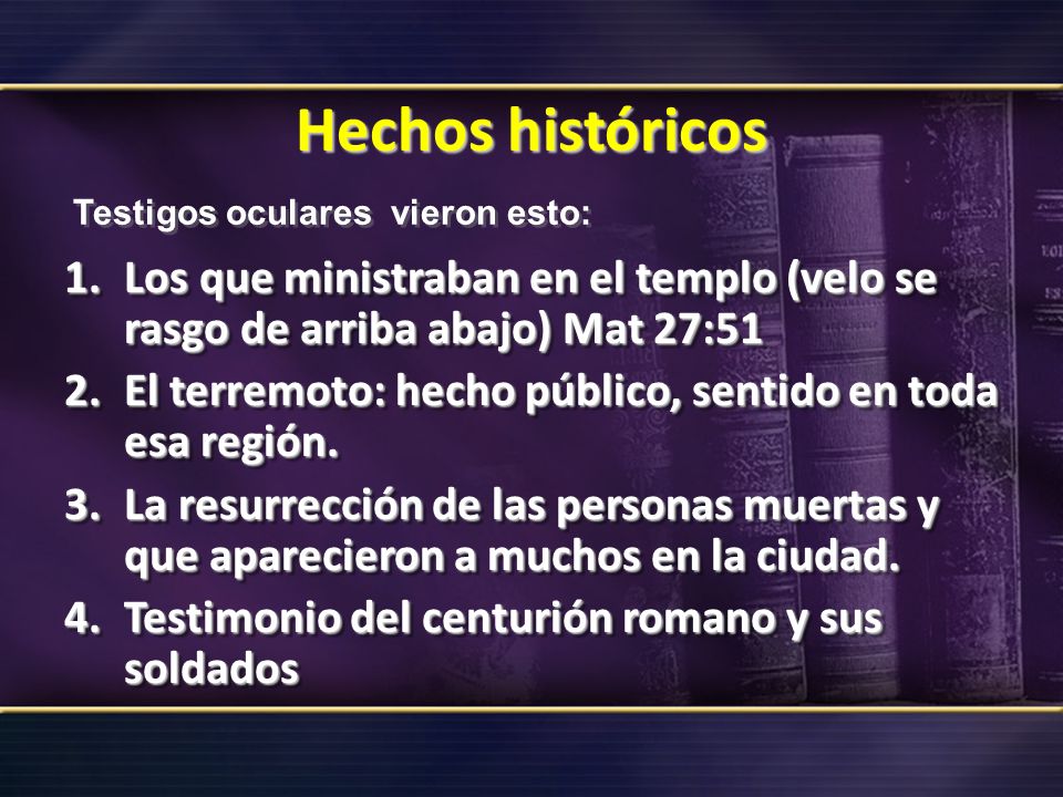 Hechos históricos Testigos oculares vieron esto: Los que ministraban en el templo (velo se rasgo de arriba abajo) Mat 27:51.