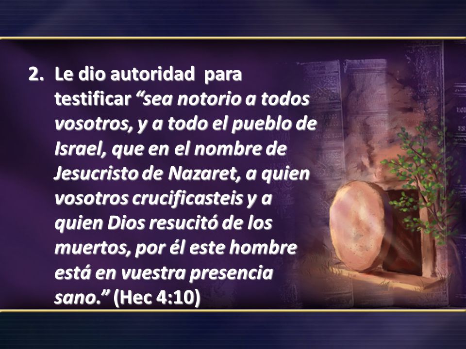 Le dio autoridad para testificar sea notorio a todos vosotros, y a todo el pueblo de Israel, que en el nombre de Jesucristo de Nazaret, a quien vosotros crucificasteis y a quien Dios resucitó de los muertos, por él este hombre está en vuestra presencia sano. (Hec 4:10)