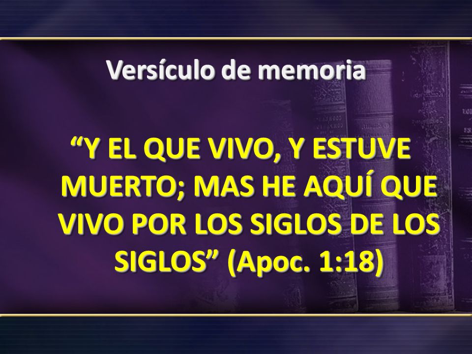 Versículo de memoria Y EL QUE VIVO, Y ESTUVE MUERTO; MAS HE AQUÍ QUE VIVO POR LOS SIGLOS DE LOS SIGLOS (Apoc.