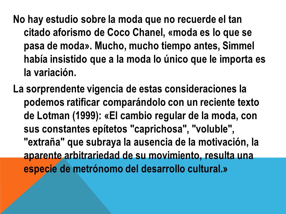 No hay estudio sobre la moda que no recuerde el tan citado aforismo de Coco Chanel, «moda es lo que se pasa de moda».