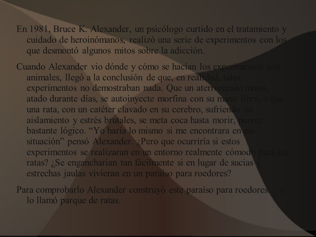 En 1981, Bruce K. Alexander, un psicólogo curtido en el tratamiento y cuidado de heroinómanos, realizó una serie de experimentos con los que desmontó algunos mitos sobre la adicción.