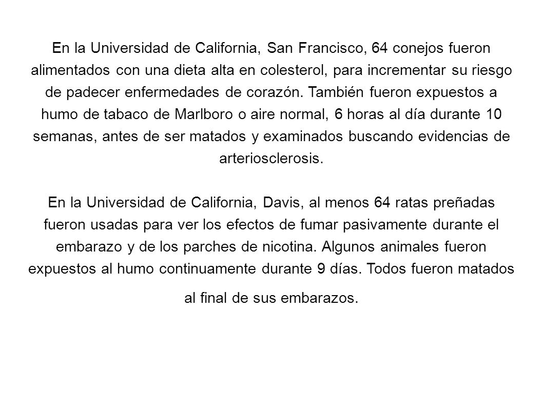 En la Universidad de California, San Francisco, 64 conejos fueron alimentados con una dieta alta en colesterol, para incrementar su riesgo de padecer enfermedades de corazón. También fueron expuestos a humo de tabaco de Marlboro o aire normal, 6 horas al día durante 10 semanas, antes de ser matados y examinados buscando evidencias de arteriosclerosis.