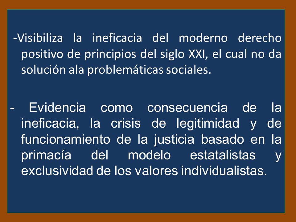 -Visibiliza la ineficacia del moderno derecho positivo de principios del siglo XXI, el cual no da solución ala problemáticas sociales.