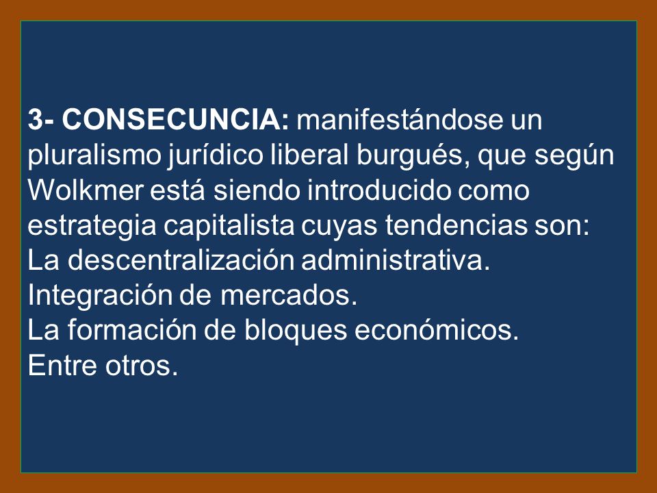 3- consecuncia: manifestándose un pluralismo jurídico liberal burgués, que según Wolkmer está siendo introducido como estrategia capitalista cuyas tendencias son: La descentralización administrativa.