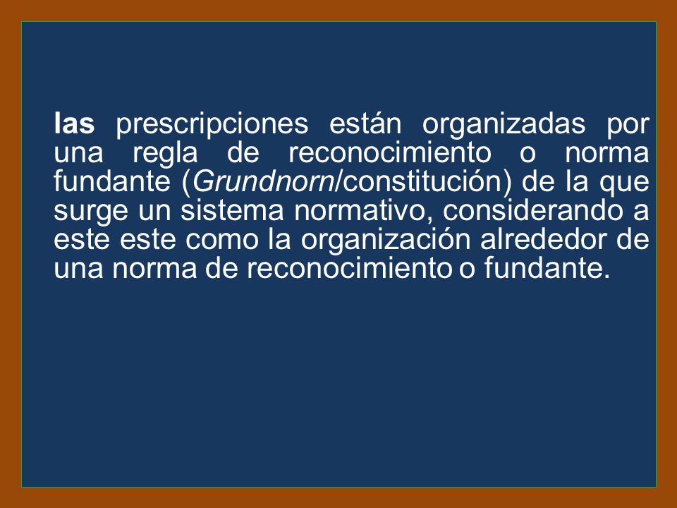 las prescripciones están organizadas por una regla de reconocimiento o norma fundante (Grundnorn/constitución) de la que surge un sistema normativo, considerando a este este como la organización alrededor de una norma de reconocimiento o fundante.