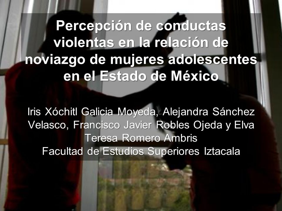 Percepción de conductas violentas en la relación de noviazgo de mujeres adolescentes en el Estado de México Iris Xóchitl Galicia Moyeda, Alejandra Sánchez Velasco, Francisco Javier Robles Ojeda y Elva Teresa Romero Ambris Facultad de Estudios Superiores Iztacala