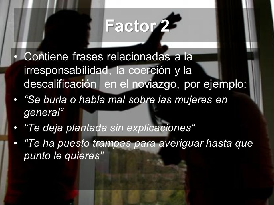 Factor 2 Contiene frases relacionadas a la irresponsabilidad, la coerción y la descalificación en el noviazgo, por ejemplo: