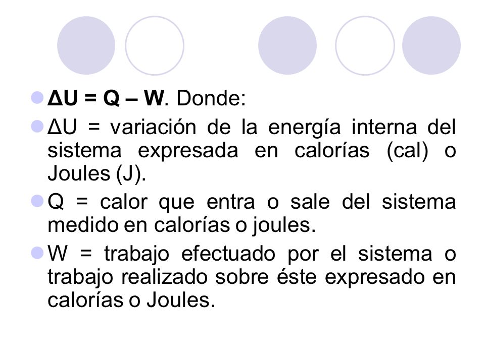 ΔU = Q – W. Donde: ΔU = variación de la energía interna del sistema expresada en calorías (cal) o Joules (J).