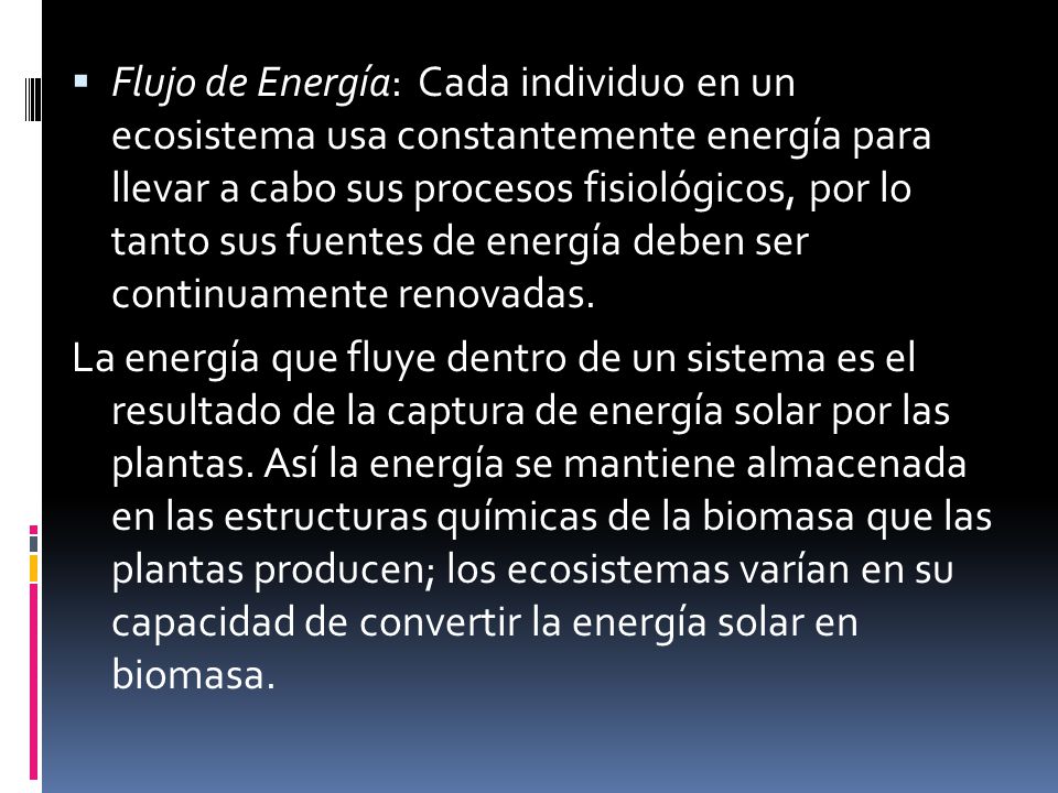 Flujo de Energía: Cada individuo en un ecosistema usa constantemente energía para llevar a cabo sus procesos fisiológicos, por lo tanto sus fuentes de energía deben ser continuamente renovadas.