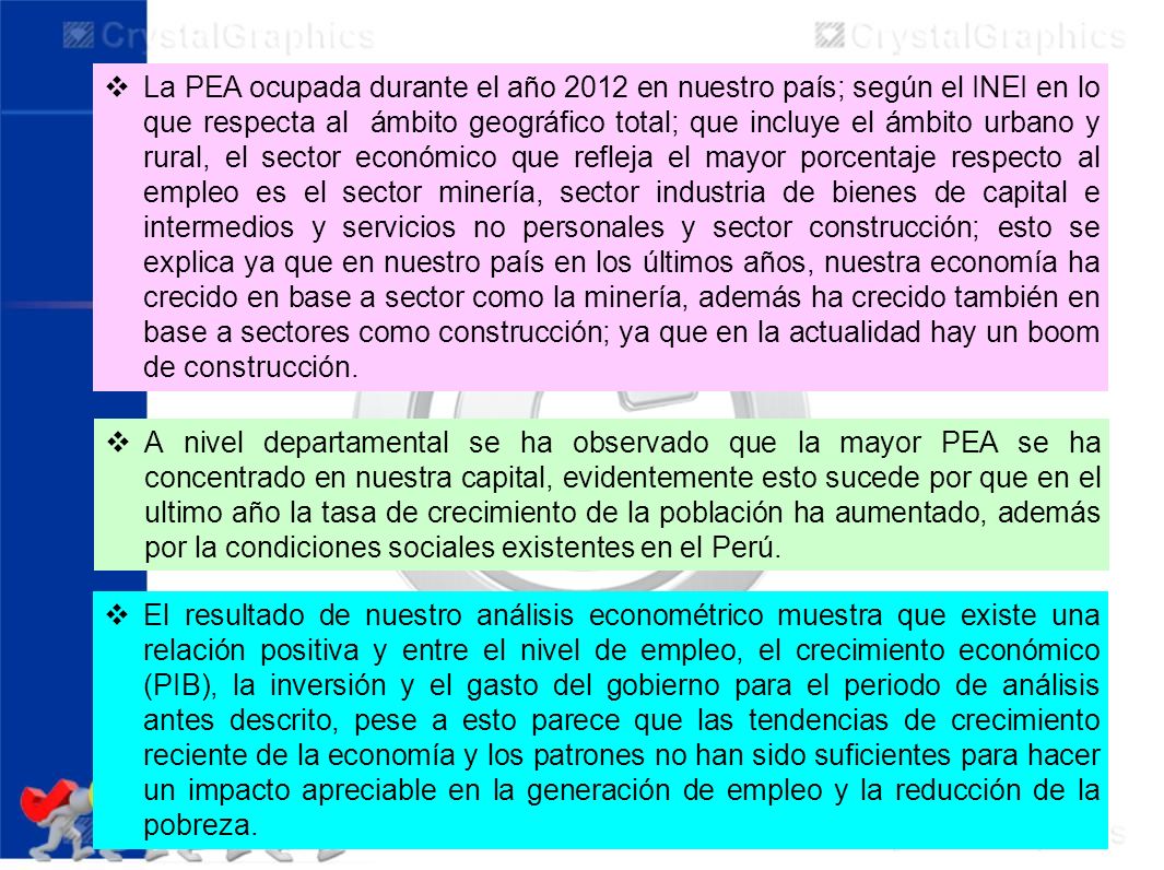 La PEA ocupada durante el año 2012 en nuestro país; según el INEI en lo que respecta al ámbito geográfico total; que incluye el ámbito urbano y rural, el sector económico que refleja el mayor porcentaje respecto al empleo es el sector minería, sector industria de bienes de capital e intermedios y servicios no personales y sector construcción; esto se explica ya que en nuestro país en los últimos años, nuestra economía ha crecido en base a sector como la minería, además ha crecido también en base a sectores como construcción; ya que en la actualidad hay un boom de construcción.