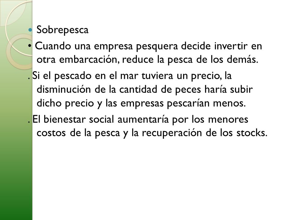 Sobrepesca • Cuando una empresa pesquera decide invertir en otra embarcación, reduce la pesca de los demás.