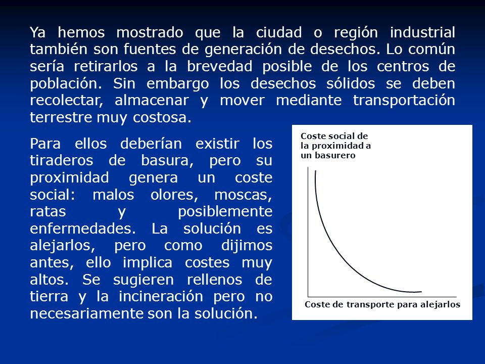 Ya hemos mostrado que la ciudad o región industrial también son fuentes de generación de desechos. Lo común sería retirarlos a la brevedad posible de los centros de población. Sin embargo los desechos sólidos se deben recolectar, almacenar y mover mediante transportación terrestre muy costosa.