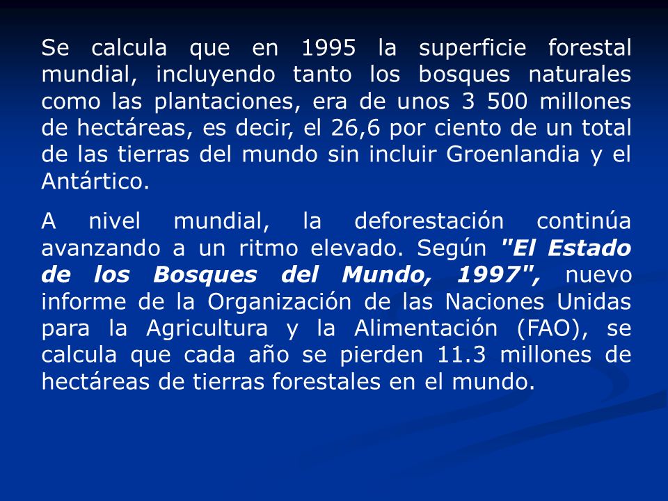 Se calcula que en 1995 la superficie forestal mundial, incluyendo tanto los bosques naturales como las plantaciones, era de unos millones de hectáreas, es decir, el 26,6 por ciento de un total de las tierras del mundo sin incluir Groenlandia y el Antártico.