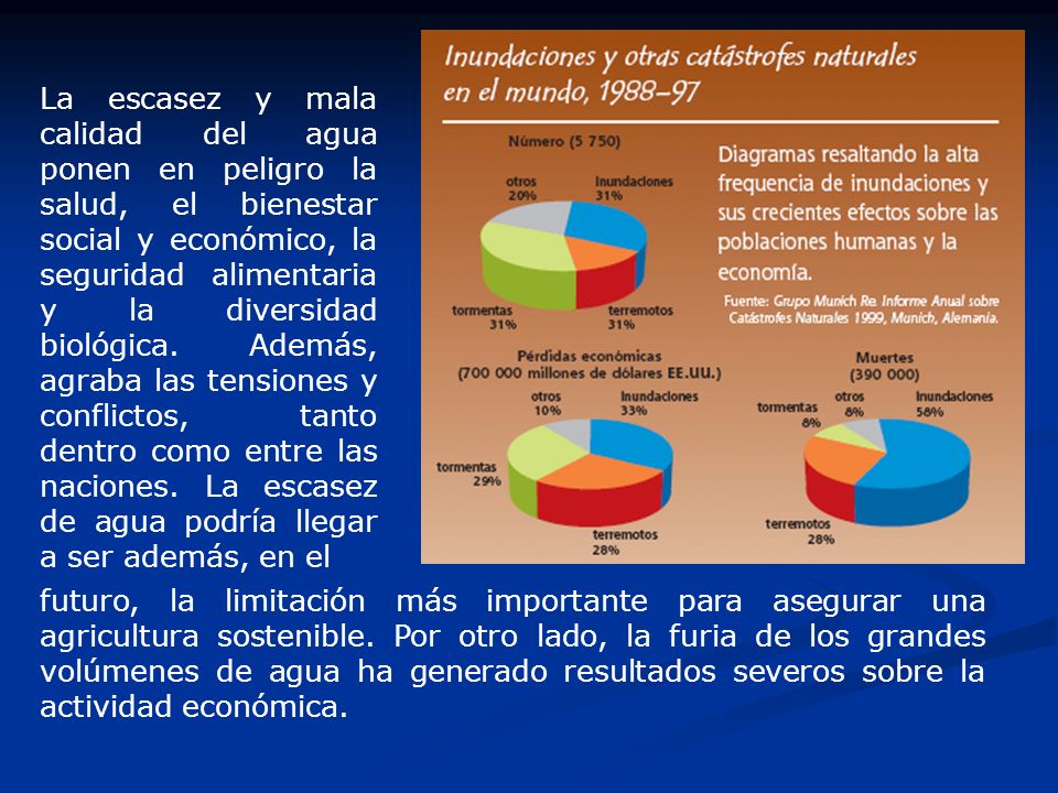 La escasez y mala calidad del agua ponen en peligro la salud, el bienestar social y económico, la seguridad alimentaria y la diversidad biológica. Además, agraba las tensiones y conflictos, tanto dentro como entre las naciones. La escasez de agua podría llegar a ser además, en el