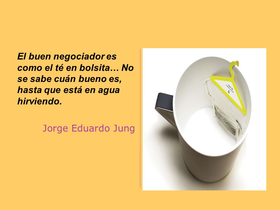 El buen negociador es como el té en bolsita… No se sabe cuán bueno es, hasta que está en agua hirviendo.