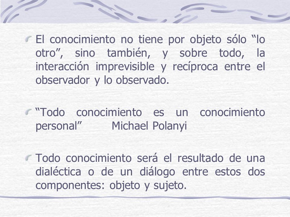 El conocimiento no tiene por objeto sólo lo otro , sino también, y sobre todo, la interacción imprevisible y recíproca entre el observador y lo observado.