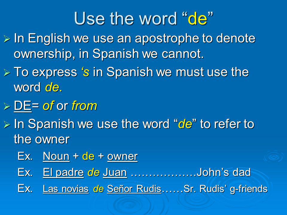 Use the word de In English we use an apostrophe to denote ownership, in Spanish we cannot. To express ‘s in Spanish we must use the word de.