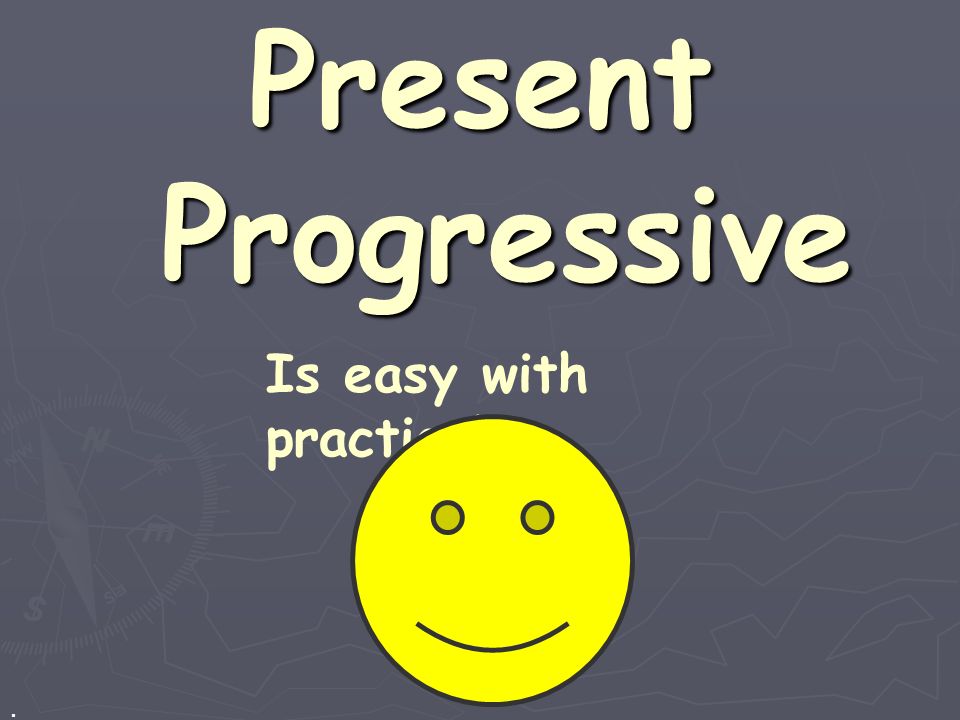 Present Progressive Is easy with practice! .