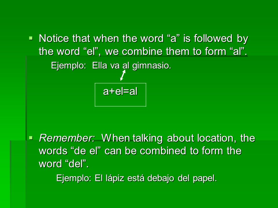 Notice that when the word a is followed by the word el , we combine them to form al .