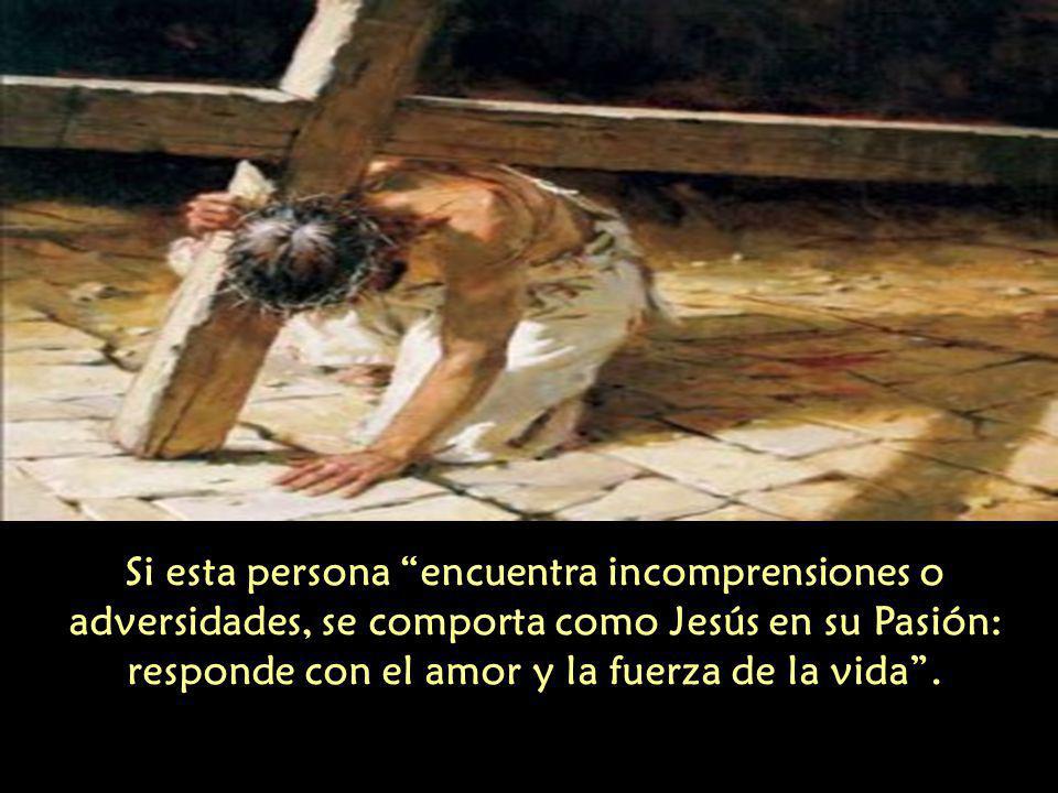 Si esta persona encuentra incomprensiones o adversidades, se comporta como Jesús en su Pasión: responde con el amor y la fuerza de la vida .