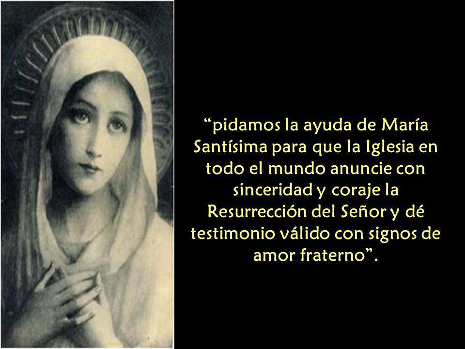 pidamos la ayuda de María Santísima para que la Iglesia en todo el mundo anuncie con sinceridad y coraje la Resurrección del Señor y dé testimonio válido con signos de amor fraterno .