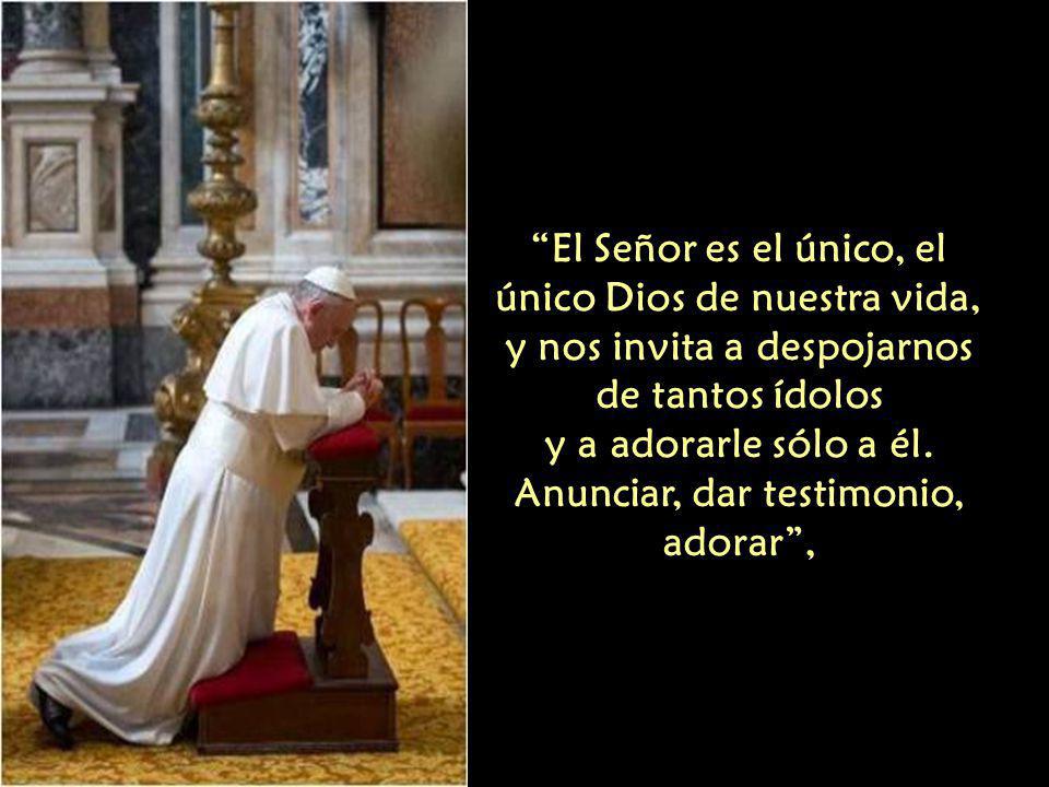 El Señor es el único, el único Dios de nuestra vida, y nos invita a despojarnos de tantos ídolos y a adorarle sólo a él.