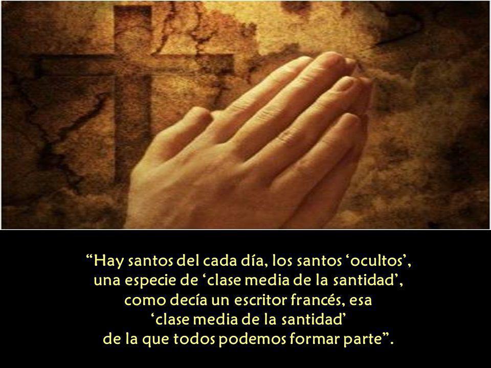 Hay santos del cada día, los santos ‘ocultos’, una especie de ‘clase media de la santidad’, como decía un escritor francés, esa ‘clase media de la santidad’ de la que todos podemos formar parte .