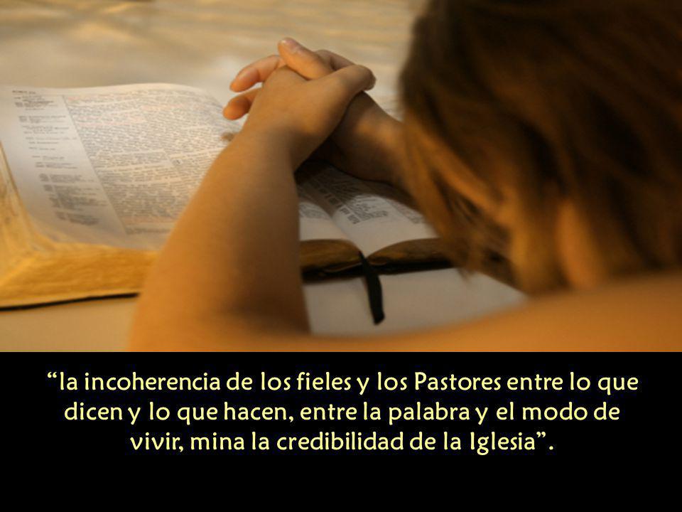 la incoherencia de los fieles y los Pastores entre lo que dicen y lo que hacen, entre la palabra y el modo de vivir, mina la credibilidad de la Iglesia .