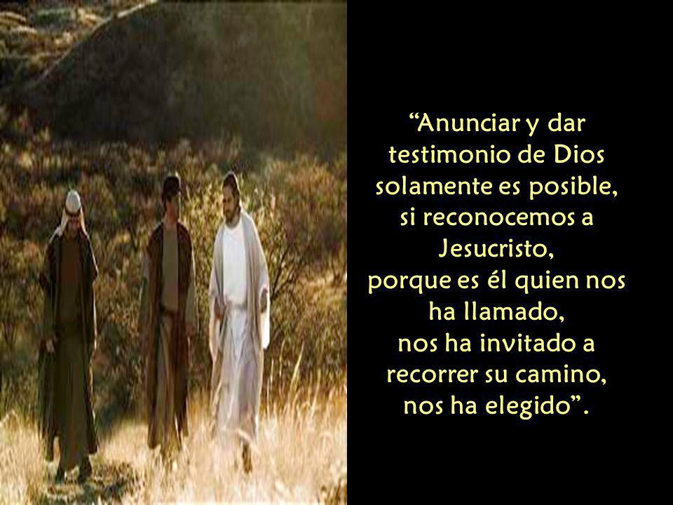 Anunciar y dar testimonio de Dios solamente es posible, si reconocemos a Jesucristo, porque es él quien nos ha llamado, nos ha invitado a recorrer su camino, nos ha elegido .