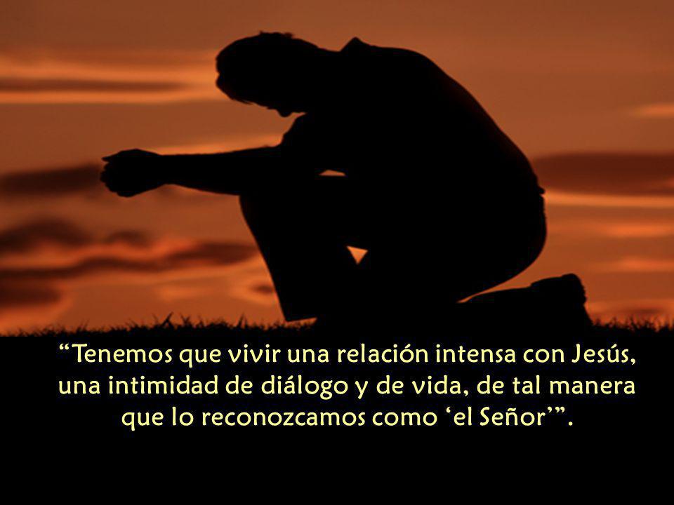 Tenemos que vivir una relación intensa con Jesús, una intimidad de diálogo y de vida, de tal manera que lo reconozcamos como ‘el Señor’ .
