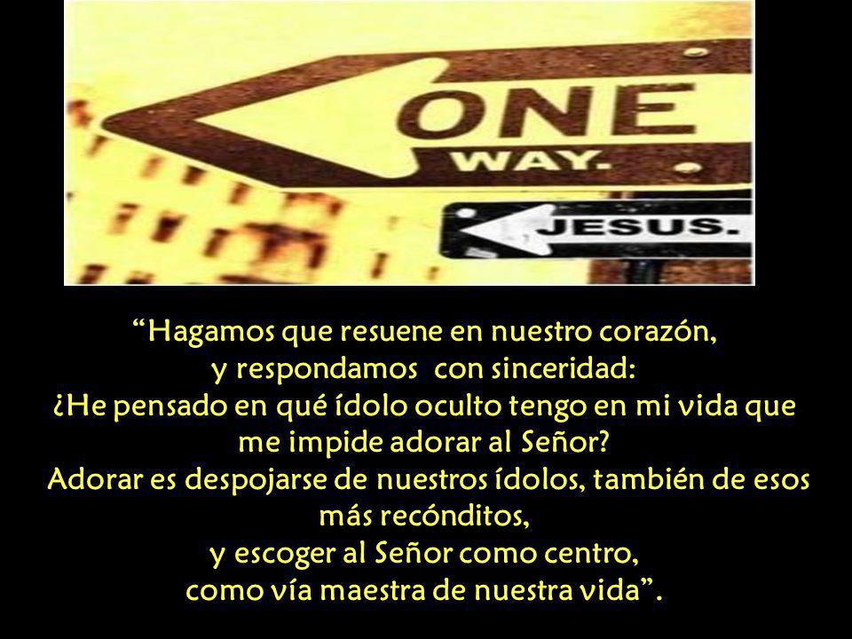 Hagamos que resuene en nuestro corazón, y respondamos con sinceridad: ¿He pensado en qué ídolo oculto tengo en mi vida que me impide adorar al Señor.