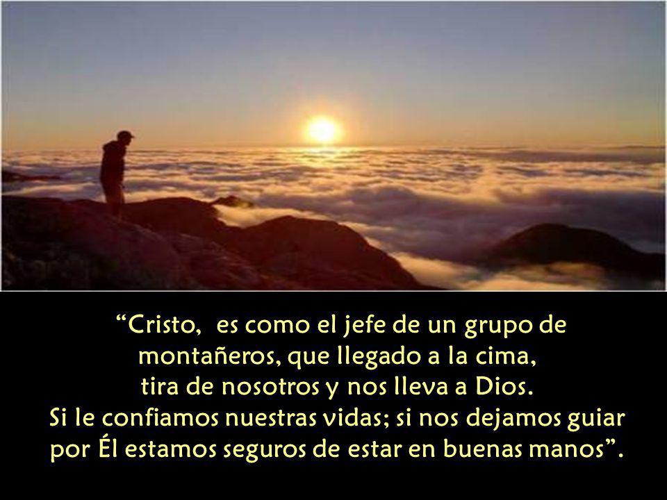 Cristo, es como el jefe de un grupo de montañeros, que llegado a la cima, tira de nosotros y nos lleva a Dios.
