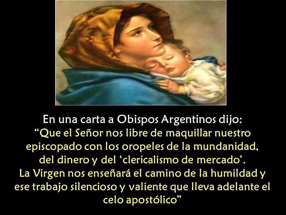 En una carta a Obispos Argentinos dijo: Que el Señor nos libre de maquillar nuestro episcopado con los oropeles de la mundanidad, del dinero y del ‘clericalismo de mercado’.