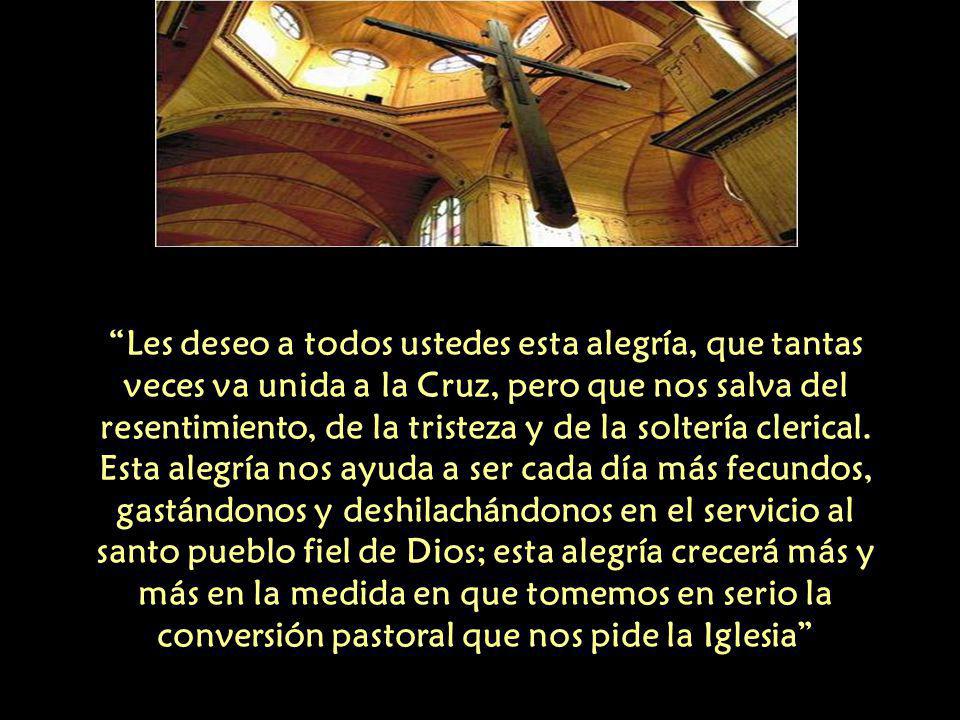 Les deseo a todos ustedes esta alegría, que tantas veces va unida a la Cruz, pero que nos salva del resentimiento, de la tristeza y de la soltería clerical.
