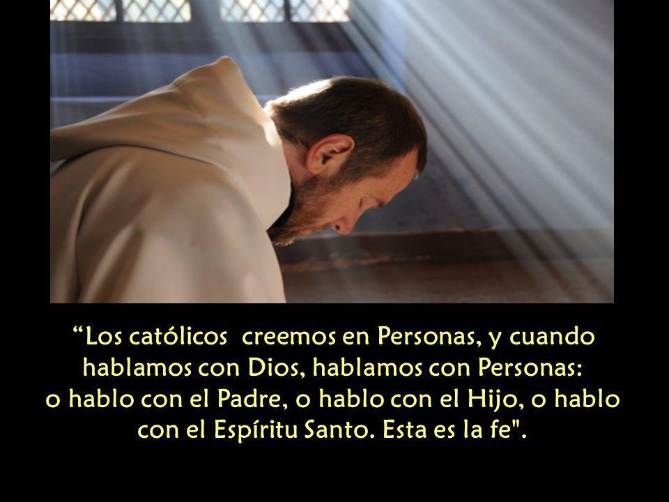 Los católicos creemos en Personas, y cuando hablamos con Dios, hablamos con Personas: o hablo con el Padre, o hablo con el Hijo, o hablo con el Espíritu Santo.