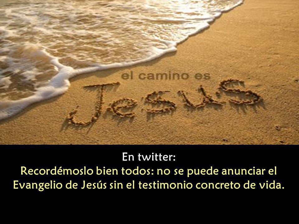 En twitter: Recordémoslo bien todos: no se puede anunciar el Evangelio de Jesús sin el testimonio concreto de vida.