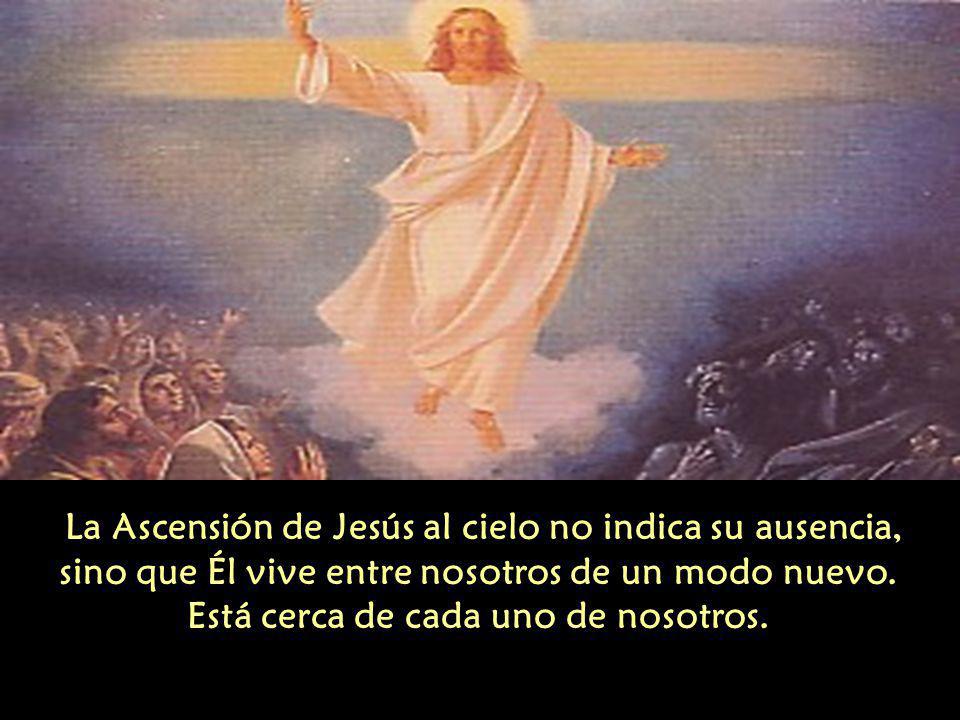 La Ascensión de Jesús al cielo no indica su ausencia, sino que Él vive entre nosotros de un modo nuevo.