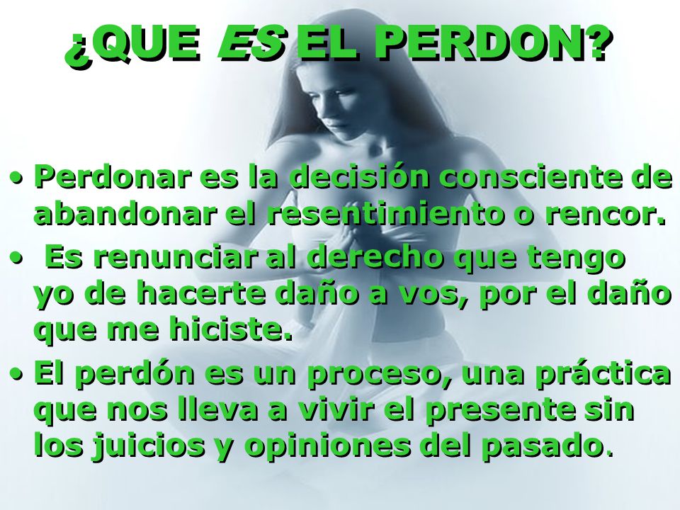 ¿QUE ES EL PERDON Perdonar es la decisión consciente de abandonar el resentimiento o rencor.