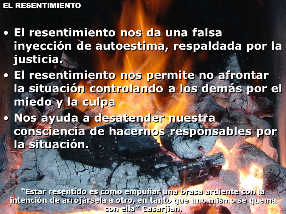 EL RESENTIMIENTO El resentimiento nos da una falsa inyección de autoestima, respaldada por la justicia.