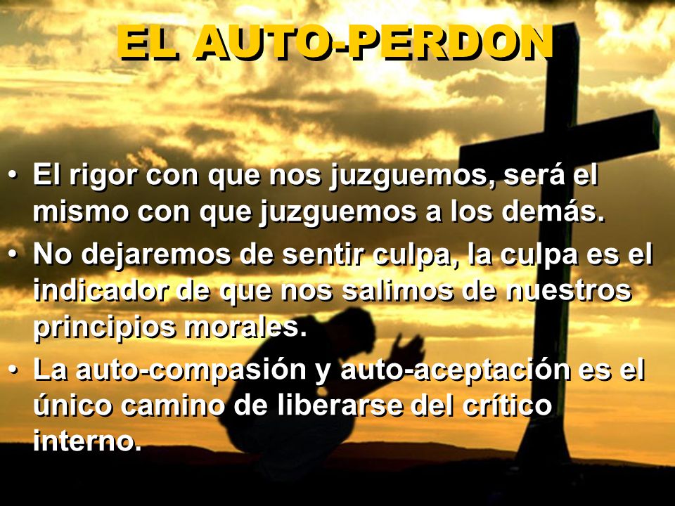 EL AUTO-PERDON El rigor con que nos juzguemos, será el mismo con que juzguemos a los demás.