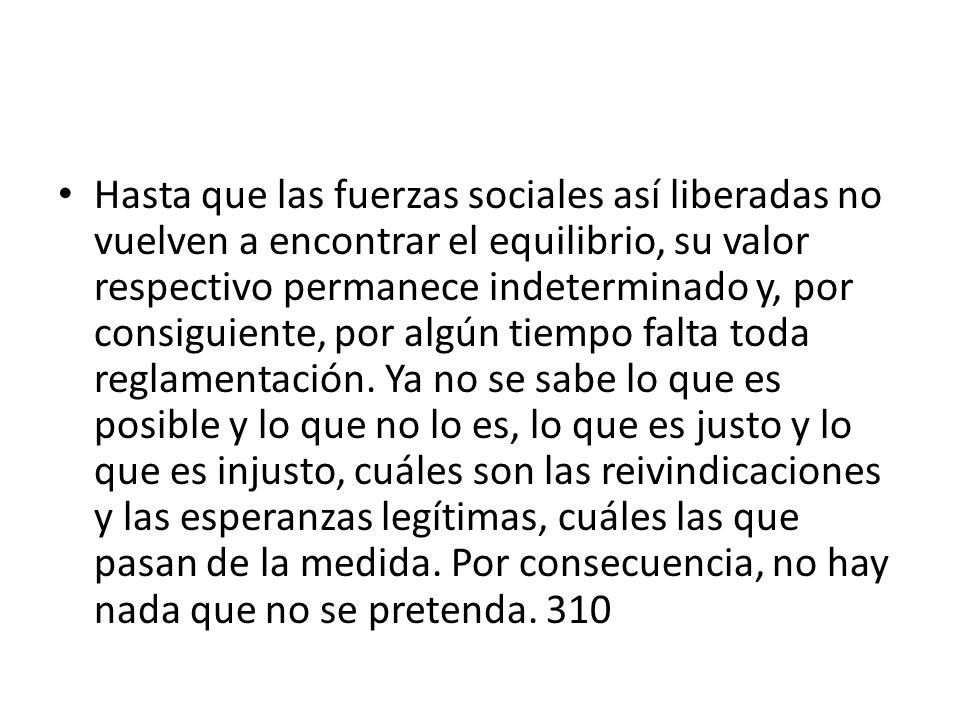 Hasta que las fuerzas sociales así liberadas no vuelven a encontrar el equilibrio, su valor respectivo permanece indeterminado y, por consiguiente, por algún tiempo falta toda reglamentación.