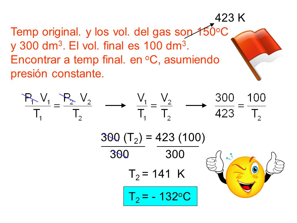 423 K Temp original. y los vol. del gas son 150oC. y 300 dm3. El vol. final es 100 dm3. Encontrar a temp final. en oC, asumiendo.