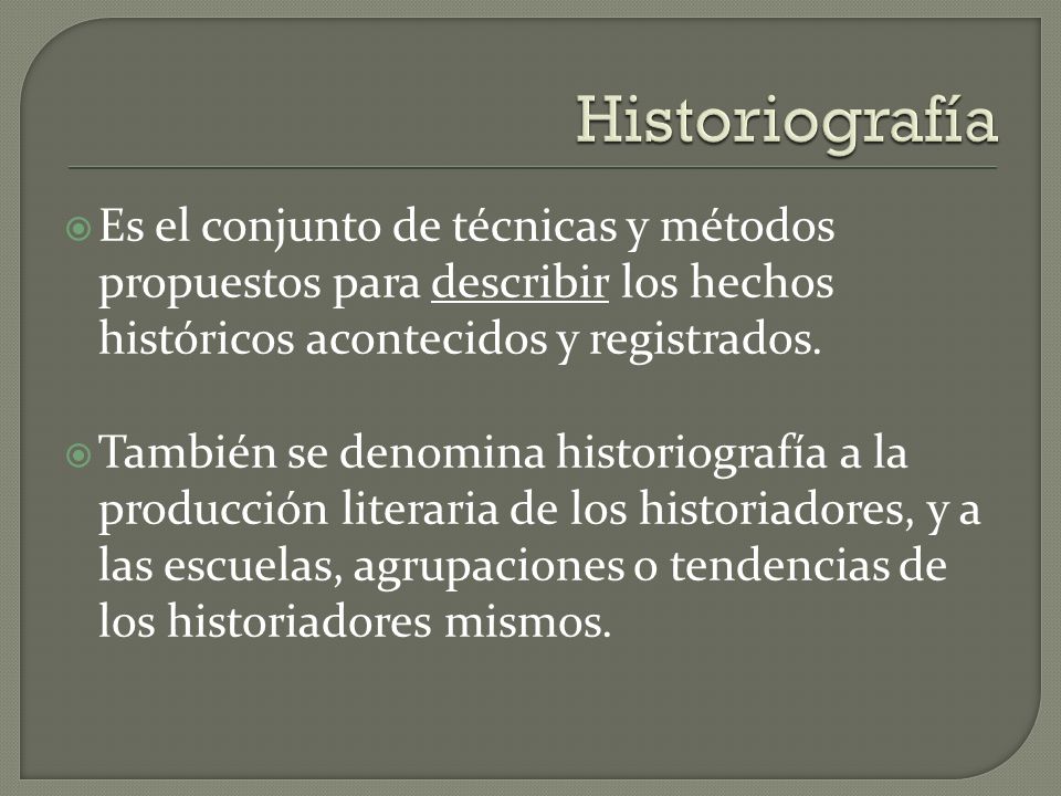 Historiografía Es el conjunto de técnicas y métodos propuestos para describir los hechos históricos acontecidos y registrados.