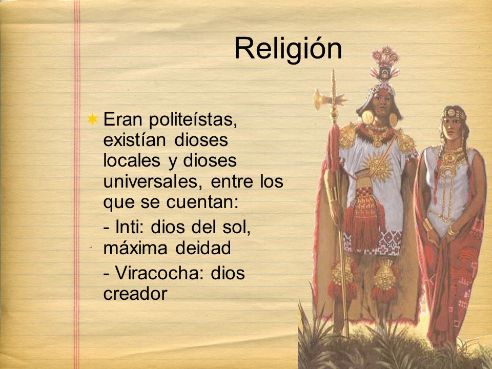 Religión Eran politeístas, existían dioses locales y dioses universales, entre los que se cuentan: - Inti: dios del sol, máxima deidad.