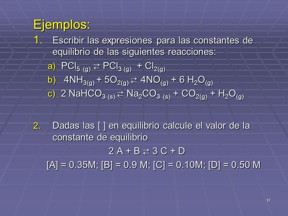 Ejemplos: Escribir las expresiones para las constantes de equilibrio de las siguientes reacciones: PCl5 (g) ⇄ PCl3 (g) + Cl2(g)