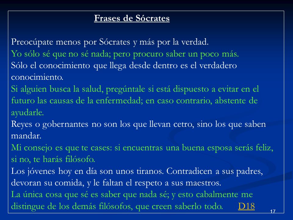 Frases de Sócrates Preocúpate menos por Sócrates y más por la verdad. Yo sólo sé que no sé nada; pero procuro saber un poco más.